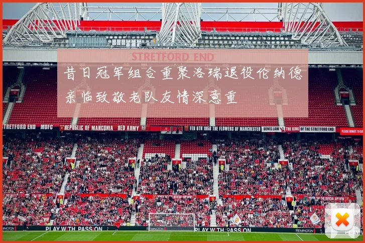 昔日冠军组合重聚洛瑞退役伦纳德亲临致敬老队友情深意重