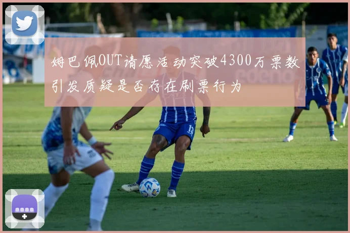 姆巴佩OUT请愿活动突破4300万票数引发质疑是否存在刷票行为