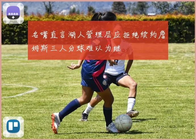 名嘴直言湖人管理层应拒绝续约詹姆斯三人分球难以为继