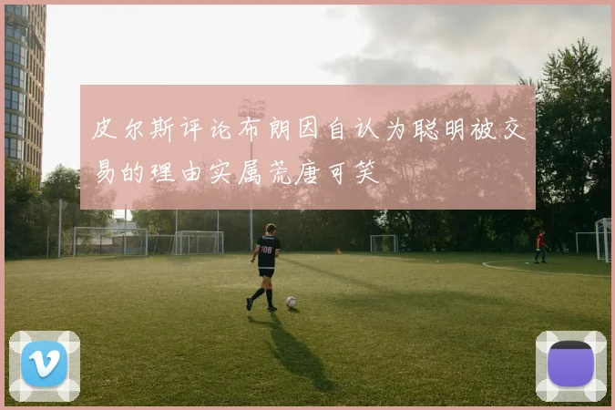 皮尔斯评论布朗因自认为聪明被交易的理由实属荒唐可笑