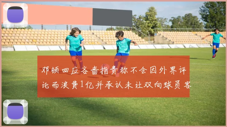 邓顿回应吝啬指责称不会因外界评论而浪费1亿并承认未让双向球员客场是失误