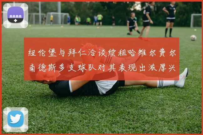 纽伦堡与拜仁洽谈续租哈维尔费尔南德斯多支球队对其表现出浓厚兴趣