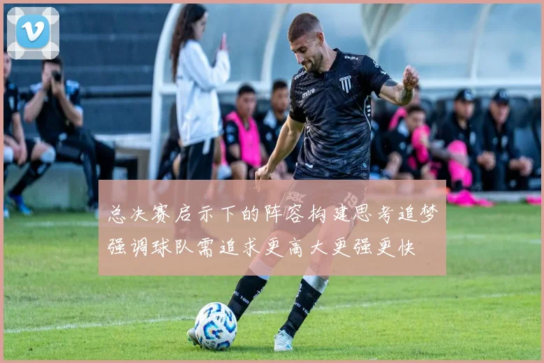 总决赛启示下的阵容构建思考追梦强调球队需追求更高大更强更快