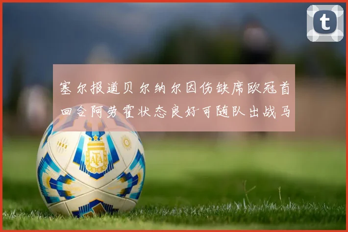 塞尔报道贝尔纳尔因伤缺席欧冠首回合阿劳霍状态良好可随队出战马竞