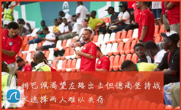 姆巴佩渴望左路出击但德尚坚持战术选择两人难以共存