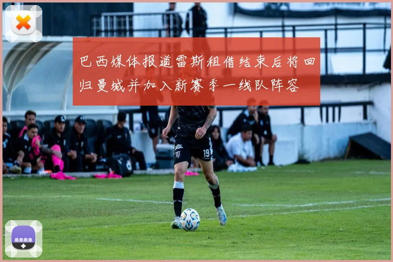 巴西媒体报道雷斯租借结束后将回归曼城并加入新赛季一线队阵容