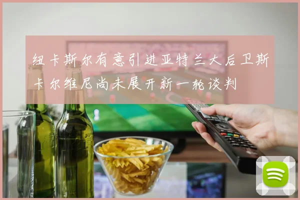 纽卡斯尔有意引进亚特兰大后卫斯卡尔维尼尚未展开新一轮谈判