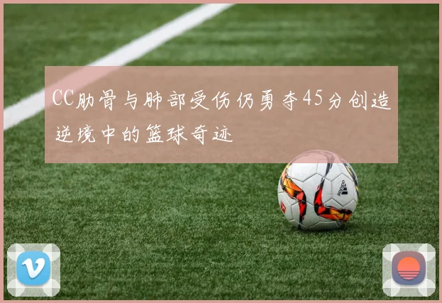 CC肋骨与肺部受伤仍勇夺45分创造逆境中的篮球奇迹