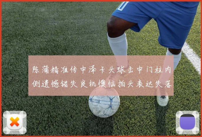 陈蒲精准传中泽卡头球击中门柱内侧遗憾错失良机懊恼拍头表达失落情绪