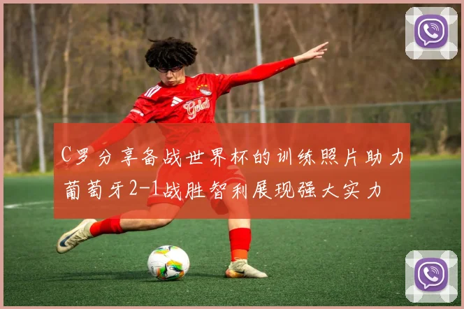 C罗分享备战世界杯的训练照片助力葡萄牙2-1战胜智利展现强大实力
