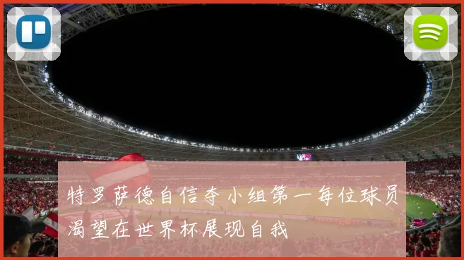 特罗萨德自信夺小组第一每位球员渴望在世界杯展现自我