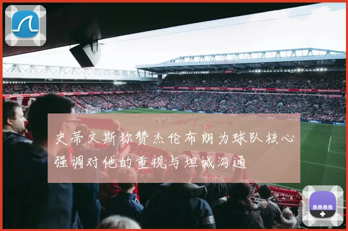 史蒂文斯称赞杰伦布朗为球队核心强调对他的重视与坦诚沟通