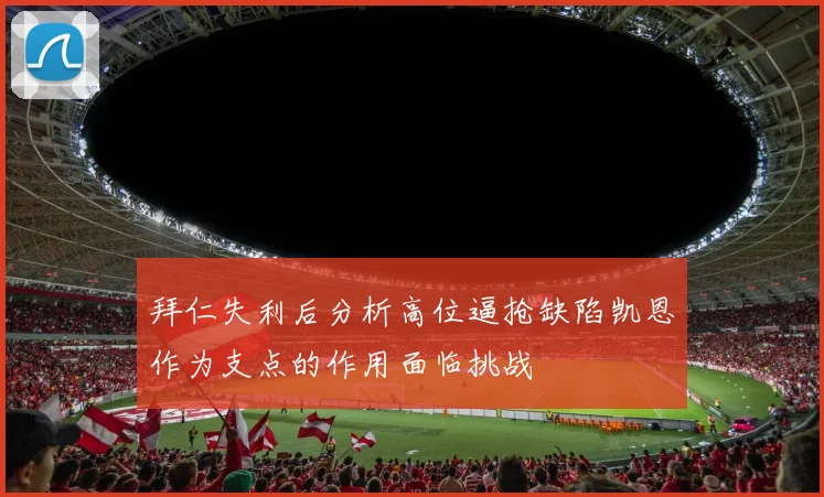 拜仁失利后分析高位逼抢缺陷凯恩作为支点的作用面临挑战