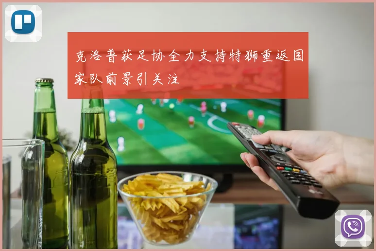 克洛普获足协全力支持特狮重返国家队前景引关注