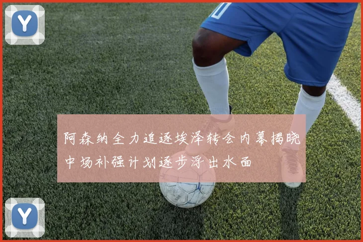 阿森纳全力追逐埃泽转会内幕揭晓中场补强计划逐步浮出水面