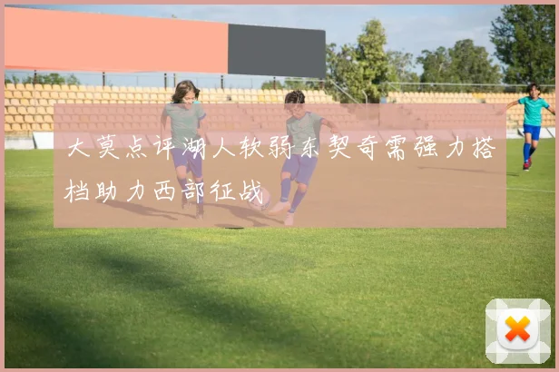 大莫点评湖人软弱东契奇需强力搭档助力西部征战