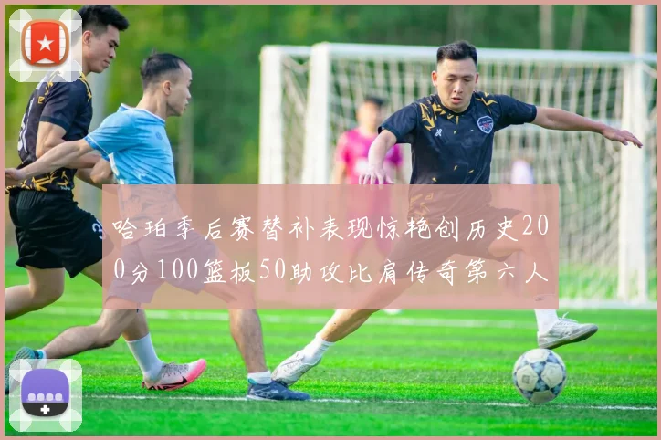 哈珀季后赛替补表现惊艳创历史200分100篮板50助攻比肩传奇第六人