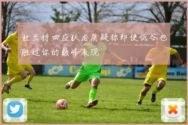 杜兰特回应狄龙质疑称即使低谷也胜过你的巅峰表现