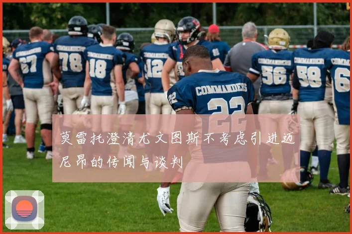 莫雷托澄清尤文图斯不考虑引进迈尼昂的传闻与谈判