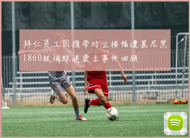 拜仁员工因携带对立横幅遭慕尼黑1860极端球迷袭击事件回顾