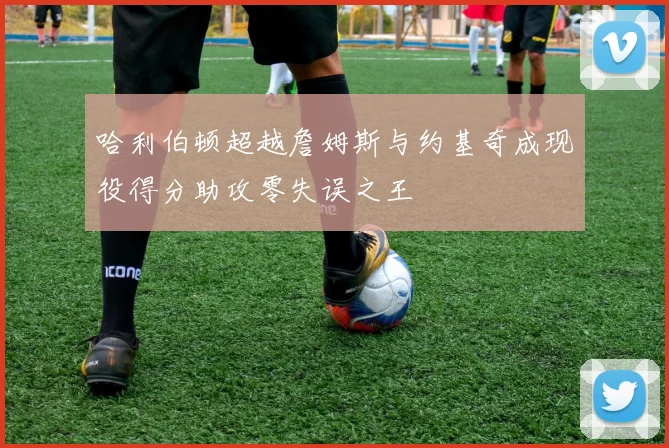 哈利伯顿超越詹姆斯与约基奇成现役得分助攻零失误之王