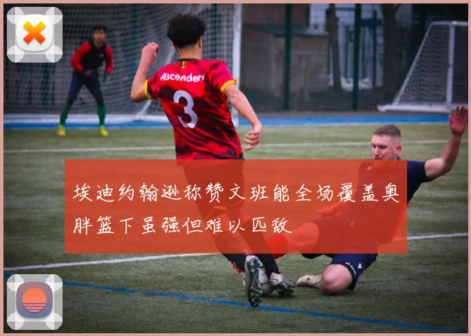 埃迪约翰逊称赞文班能全场覆盖奥胖篮下虽强但难以匹敌