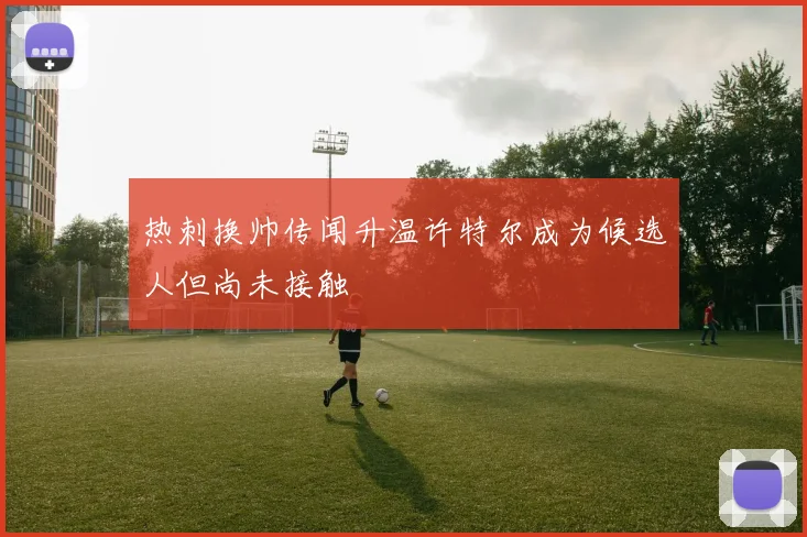 热刺换帅传闻升温许特尔成为候选人但尚未接触