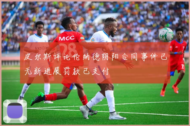 皮尔斯评论伦纳德阴阳合同事件已无新进展罚款已支付