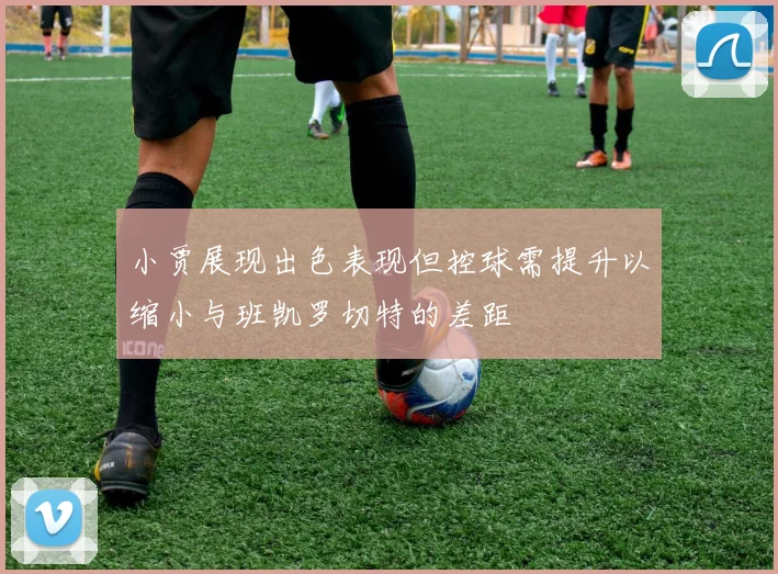 小贾展现出色表现但控球需提升以缩小与班凯罗切特的差距