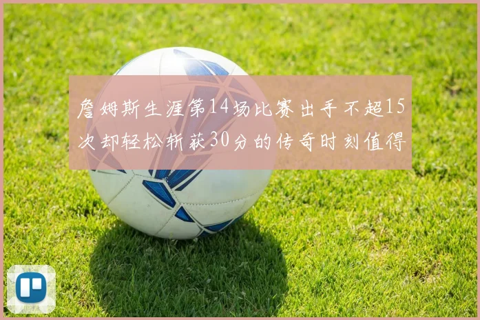 詹姆斯生涯第14场比赛出手不超15次却轻松斩获30分的传奇时刻值得铭记
