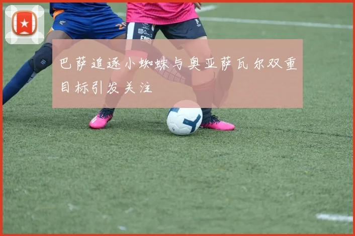 巴萨追逐小蜘蛛与奥亚萨瓦尔双重目标引发关注