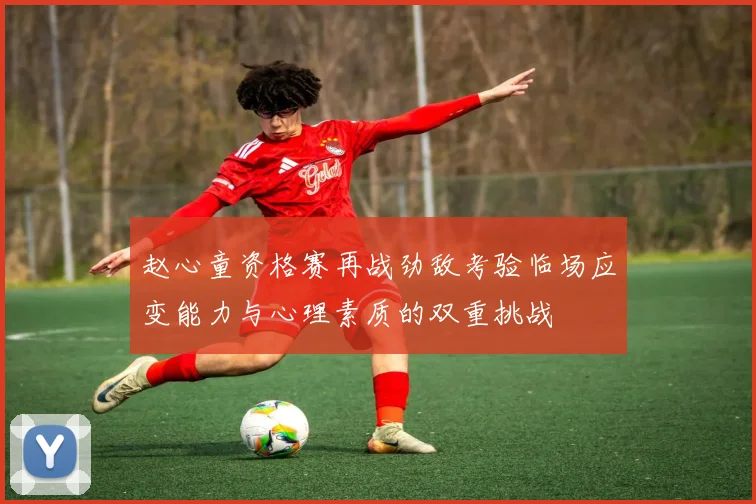赵心童资格赛再战劲敌考验临场应变能力与心理素质的双重挑战
