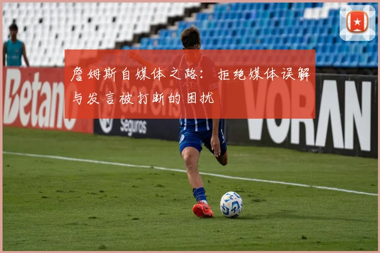 詹姆斯自媒体之路:拒绝媒体误解与发言被打断的困扰