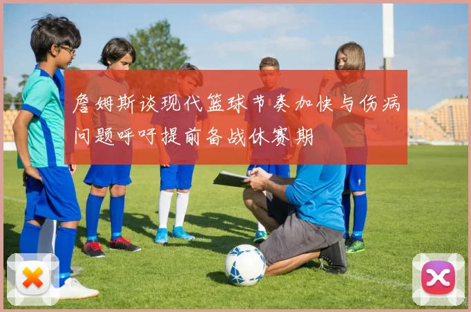 詹姆斯谈现代篮球节奏加快与伤病问题呼吁提前备战休赛期