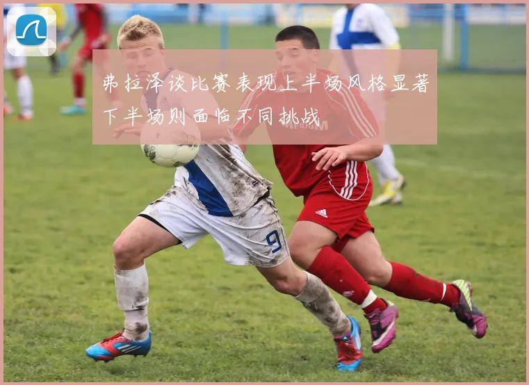 弗拉泽谈比赛表现上半场风格显著下半场则面临不同挑战
