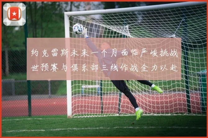 约克雷斯未来一个月面临严峻挑战世预赛与俱乐部三线作战全力以赴
