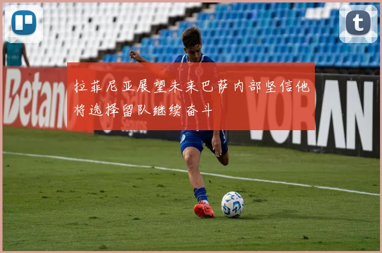 拉菲尼亚展望未来巴萨内部坚信他将选择留队继续奋斗