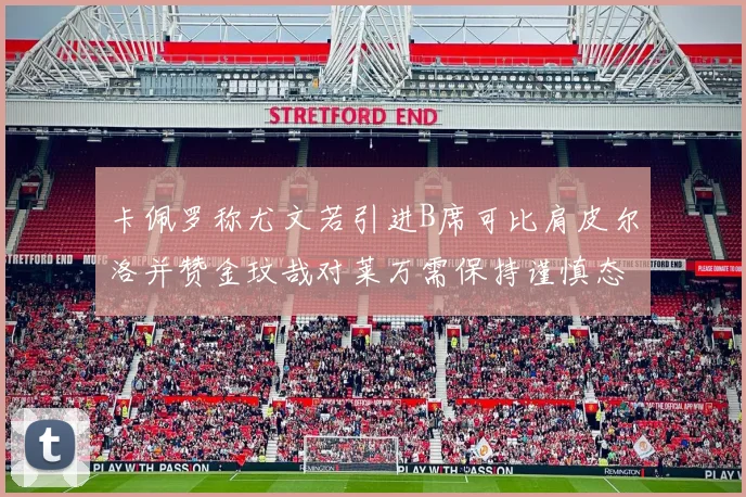 卡佩罗称尤文若引进B席可比肩皮尔洛并赞金玟哉对莱万需保持谨慎态度