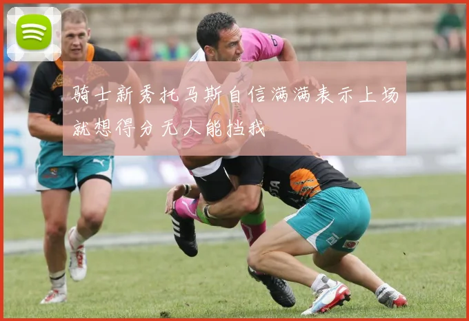 骑士新秀托马斯自信满满表示上场就想得分无人能挡我