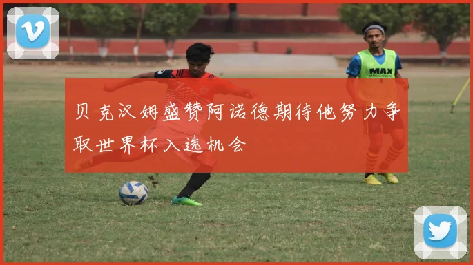 贝克汉姆盛赞阿诺德期待他努力争取世界杯入选机会