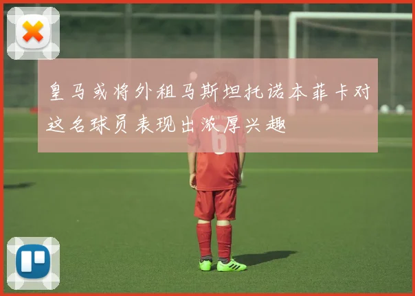 皇马或将外租马斯坦托诺本菲卡对这名球员表现出浓厚兴趣
