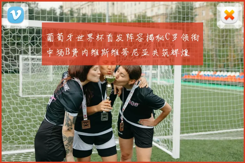 葡萄牙世界杯首发阵容揭秘C罗领衔中场B费内维斯维蒂尼亚共筑辉煌