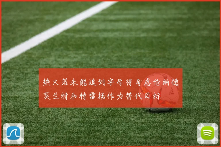 热火若未能追到字母将考虑伦纳德莫兰特和特雷杨作为替代目标