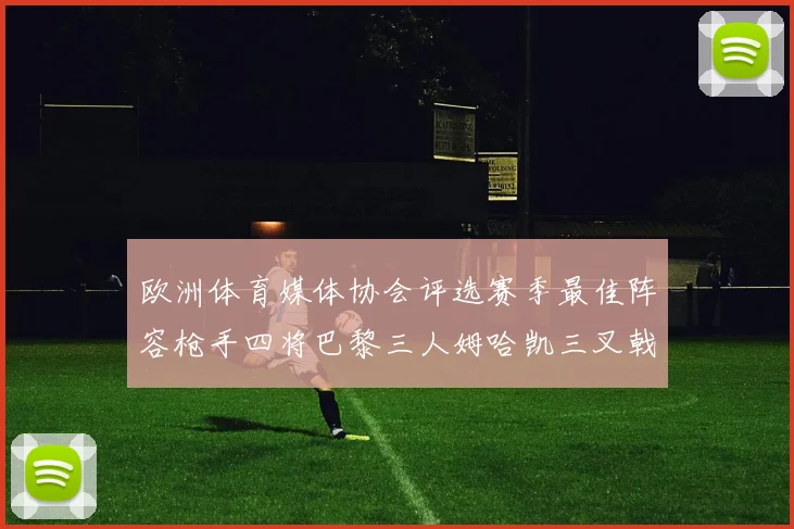 欧洲体育媒体协会评选赛季最佳阵容枪手四将巴黎三人姆哈凯三叉戟引关注