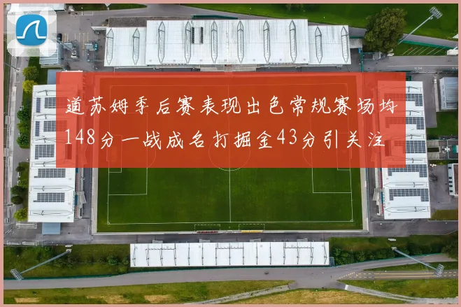 道苏姆季后赛表现出色常规赛场均148分一战成名打掘金43分引关注