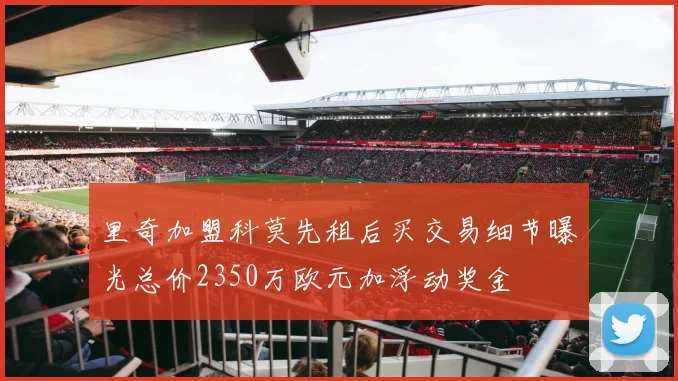 里奇加盟科莫先租后买交易细节曝光总价2350万欧元加浮动奖金