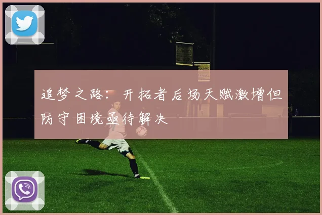 追梦之路：开拓者后场天赋激增但防守困境亟待解决