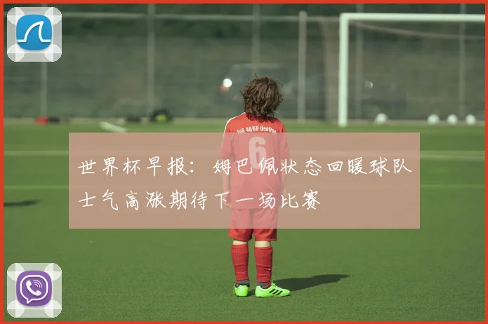 世界杯早报：姆巴佩状态回暖球队士气高涨期待下一场比赛
